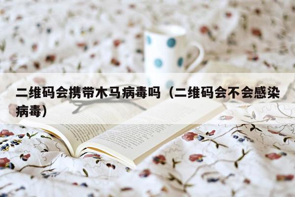 二维码会携带木马病毒吗（二维码会不会感染病毒）