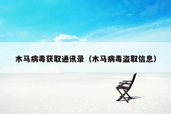木马病毒获取通讯录（木马病毒盗取信息）