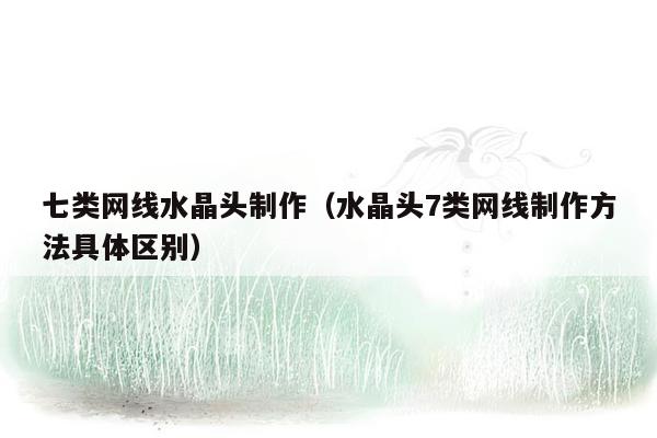 七类网线水晶头制作（水晶头7类网线制作方法具体区别）