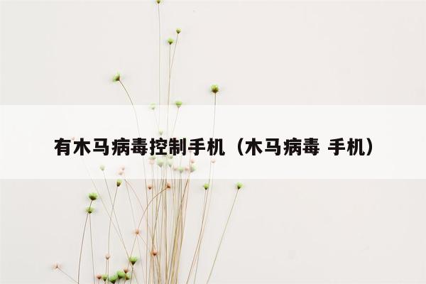 有木马病毒控制手机（木马病毒 手机）