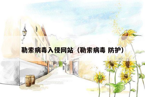 勒索病毒入侵网站（勒索病毒 防护）