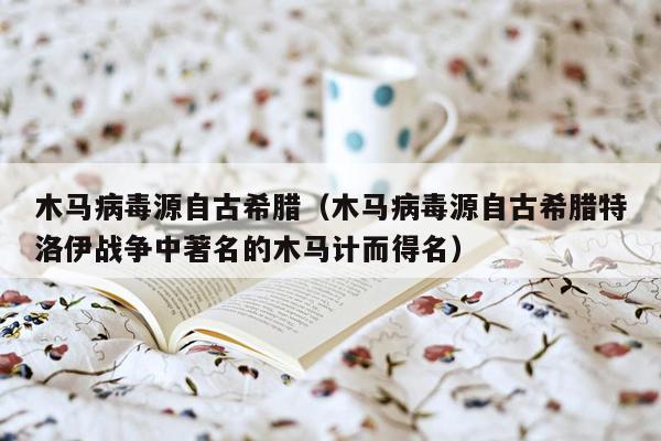 木马病毒源自古希腊（木马病毒源自古希腊特洛伊战争中著名的木马计而得名）