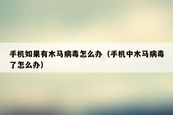 手机如果有木马病毒怎么办（手机中木马病毒了怎么办）