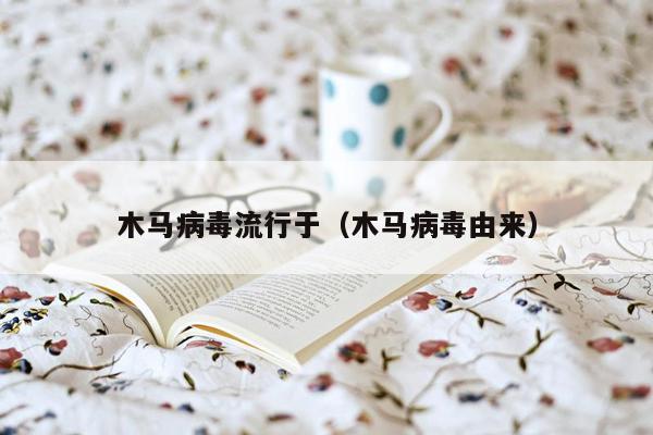 木马病毒流行于（木马病毒由来）