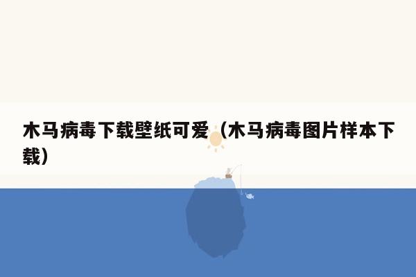 木马病毒下载壁纸可爱（木马病毒图片样本下载）
