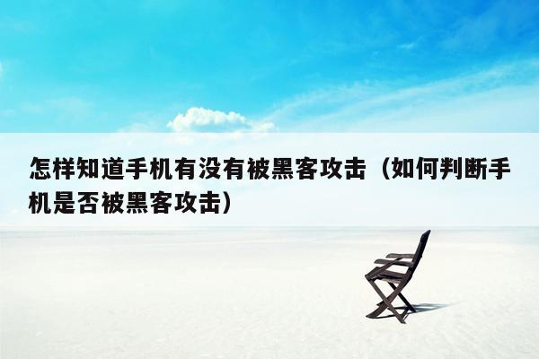 怎样知道手机有没有被黑客攻击（如何判断手机是否被黑客攻击）