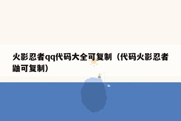 火影忍者qq代码大全可复制（代码火影忍者鼬可复制）