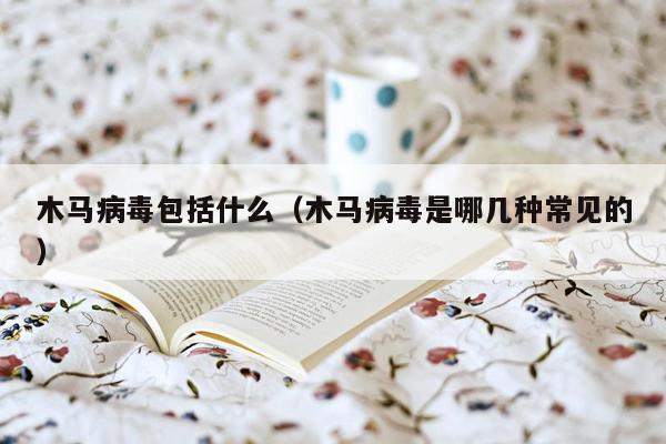 木马病毒包括什么（木马病毒是哪几种常见的）