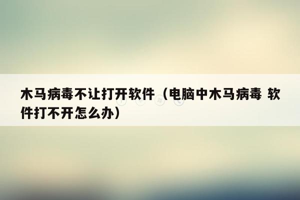 木马病毒不让打开软件（电脑中木马病毒 软件打不开怎么办）