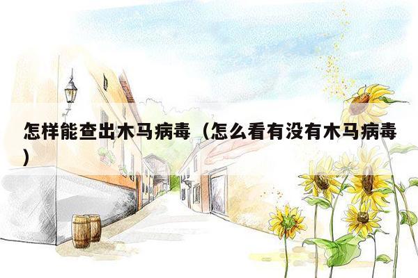 怎样能查出木马病毒（怎么看有没有木马病毒）