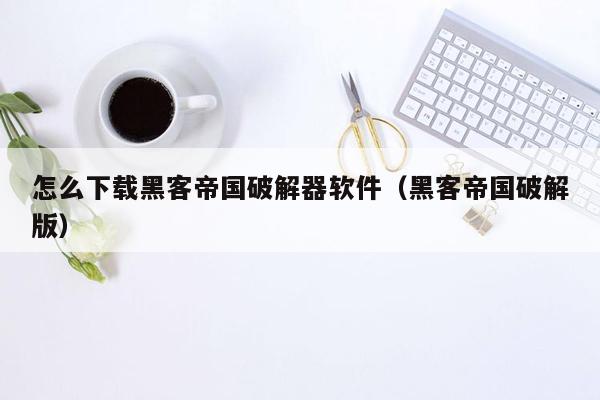 怎么下载黑客帝国破解器软件（黑客帝国破解版）