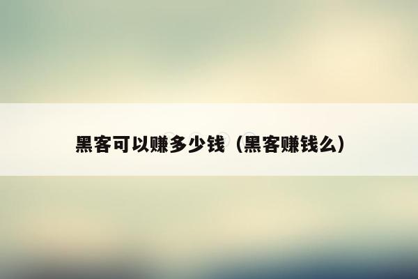 黑客可以赚多少钱（黑客赚钱么）