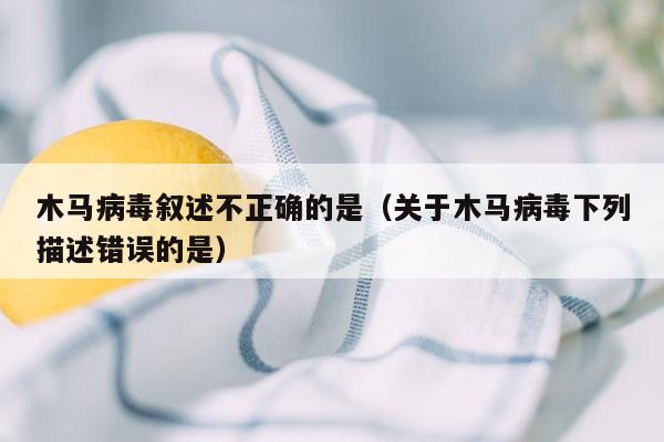 木马病毒叙述不正确的是（关于木马病毒下列描述错误的是）