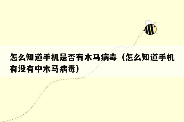 怎么知道手机是否有木马病毒（怎么知道手机有没有中木马病毒）