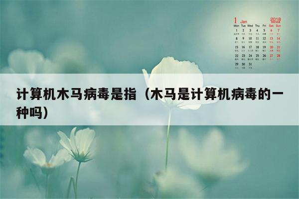 计算机木马病毒是指（木马是计算机病毒的一种吗）