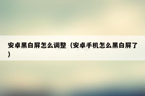 安卓黑白屏怎么调整（安卓手机怎么黑白屏了）