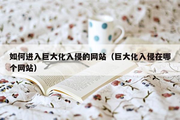 如何进入巨大化入侵的网站（巨大化入侵在哪个网站）