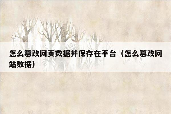 怎么篡改网页数据并保存在平台（怎么篡改网站数据）