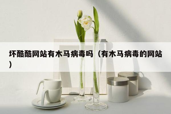 坏酷酷网站有木马病毒吗（有木马病毒的网站）