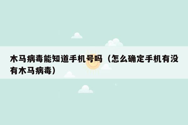 木马病毒能知道手机号吗（怎么确定手机有没有木马病毒）