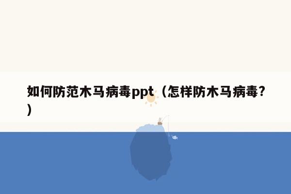 如何防范木马病毒ppt（怎样防木马病毒?）
