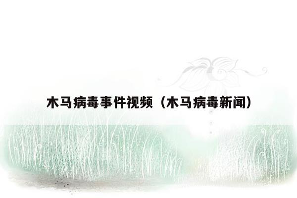 木马病毒事件视频（木马病毒新闻）
