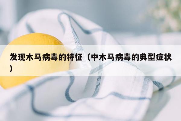 发现木马病毒的特征（中木马病毒的典型症状）