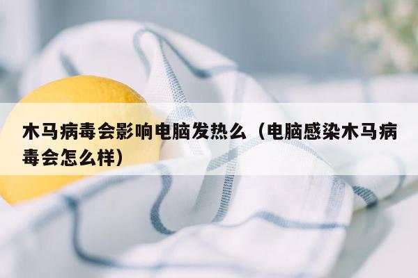 木马病毒会影响电脑发热么（电脑感染木马病毒会怎么样）