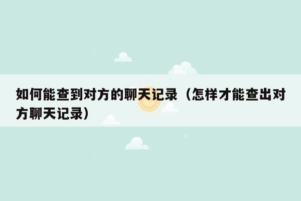 如何能查到对方的聊天记录（怎样才能查出对方聊天记录）