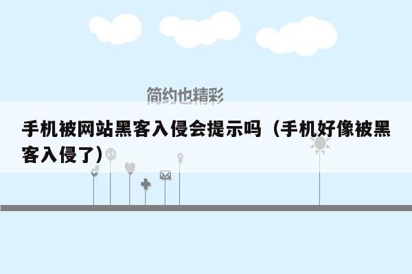 手机被网站黑客入侵会提示吗（手机好像被黑客入侵了）