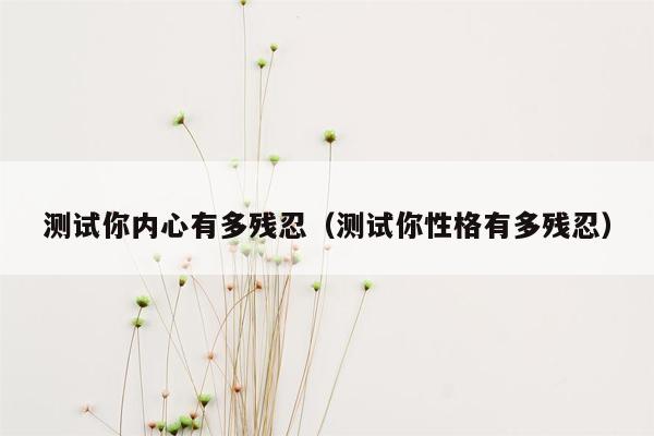 测试你内心有多残忍（测试你性格有多残忍）