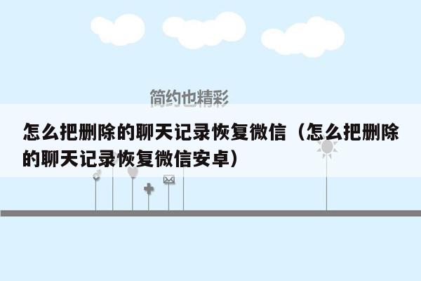 怎么把删除的聊天记录恢复微信（怎么把删除的聊天记录恢复微信安卓）