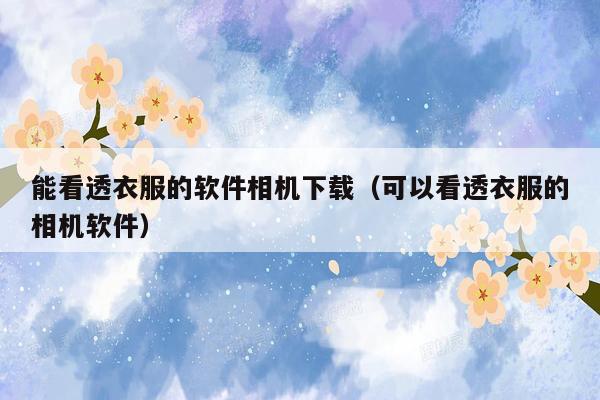 能看透衣服的软件相机下载（可以看透衣服的相机软件）