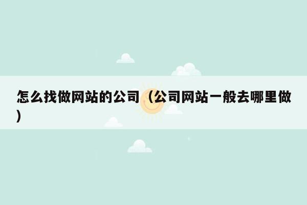 怎么找做网站的公司（公司网站一般去哪里做）