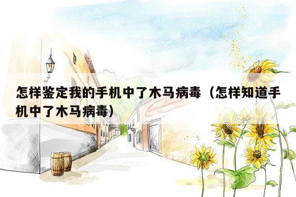 怎样鉴定我的手机中了木马病毒（怎样知道手机中了木马病毒）