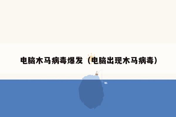 电脑木马病毒爆发（电脑出现木马病毒）