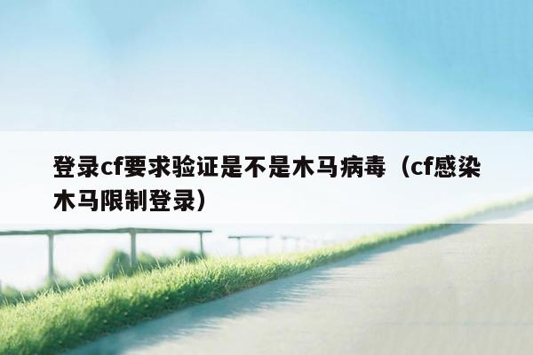 登录cf要求验证是不是木马病毒（cf感染木马限制登录）