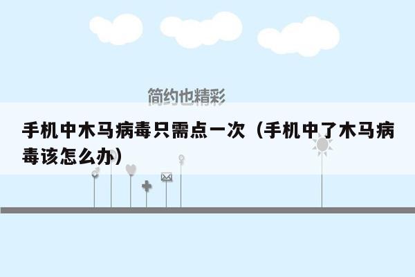 手机中木马病毒只需点一次（手机中了木马病毒该怎么办）