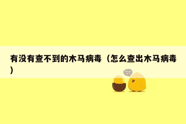 有没有查不到的木马病毒（怎么查出木马病毒）