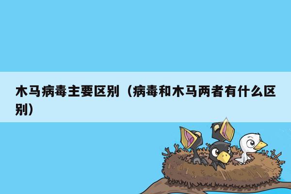 木马病毒主要区别（病毒和木马两者有什么区别）