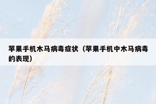 苹果手机木马病毒症状（苹果手机中木马病毒的表现）