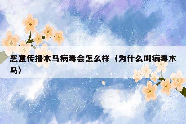恶意传播木马病毒会怎么样（为什么叫病毒木马）