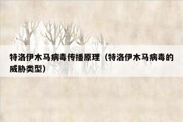 特洛伊木马病毒传播原理（特洛伊木马病毒的威胁类型）