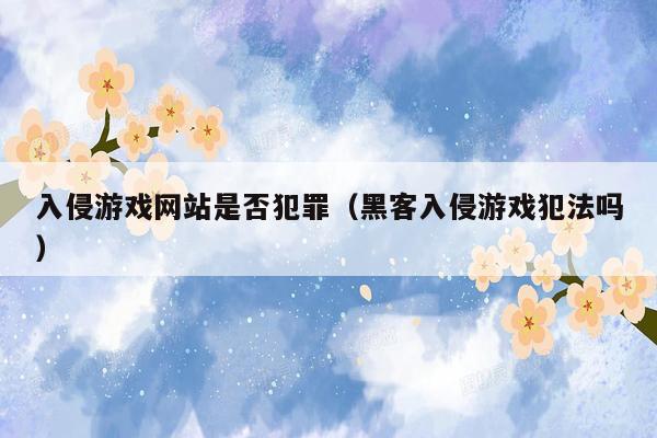 入侵游戏网站是否犯罪（黑客入侵游戏犯法吗）