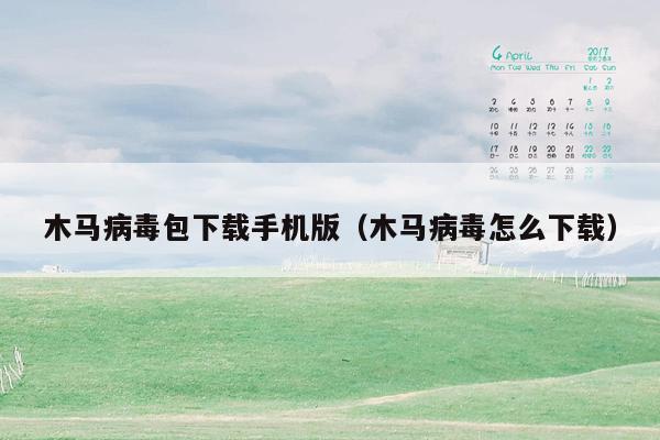 木马病毒包下载手机版（木马病毒怎么下载）