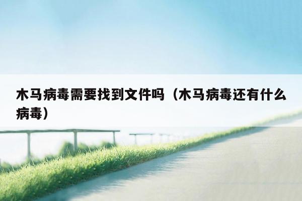 木马病毒需要找到文件吗（木马病毒还有什么病毒）