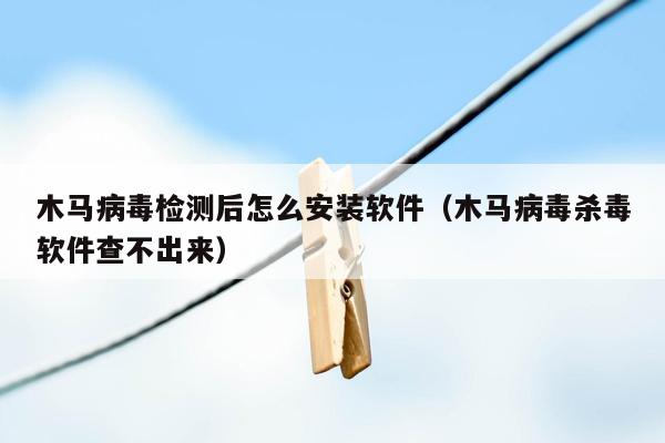 木马病毒检测后怎么安装软件（木马病毒杀毒软件查不出来）