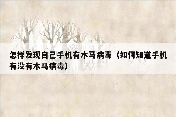 怎样发现自己手机有木马病毒（如何知道手机有没有木马病毒）