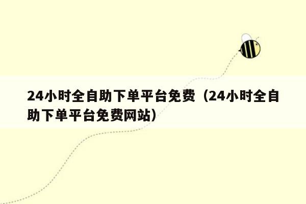 24小时全自助下单平台免费（24小时全自助下单平台免费网站）