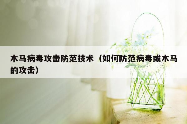 木马病毒攻击防范技术（如何防范病毒或木马的攻击）